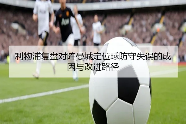 利物浦复盘对阵曼城定位球防守失误的成因与改进路径