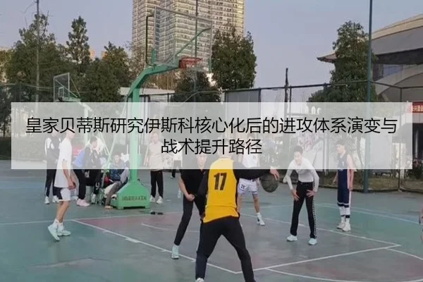 皇家贝蒂斯研究伊斯科核心化后的进攻体系演变与战术提升路径